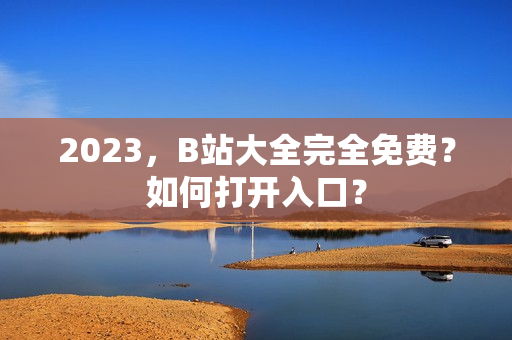 2023，B站大全完全免费？如何打开入口？
