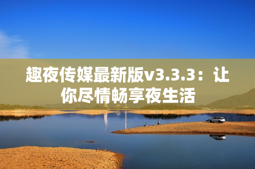 趣夜传媒最新版v3.3.3：让你尽情畅享夜生活