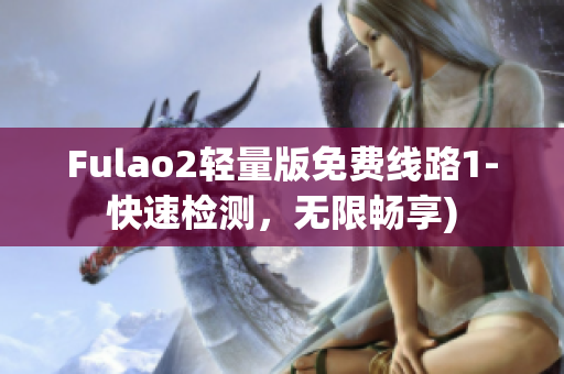 Fulao2轻量版免费线路1-快速检测，无限畅享)