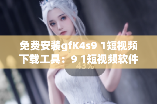 免费安装gfK4s9 1短视频下载工具：9 1短视频软件