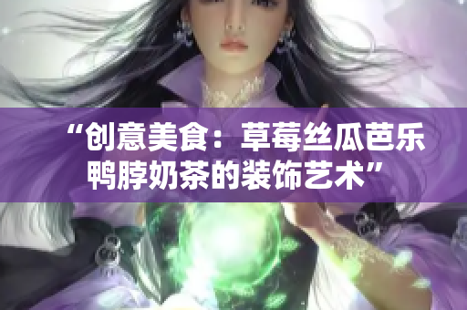 “创意美食：草莓丝瓜芭乐鸭脖奶茶的装饰艺术”