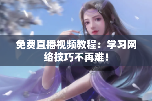 免费直播视频教程：学习网络技巧不再难！