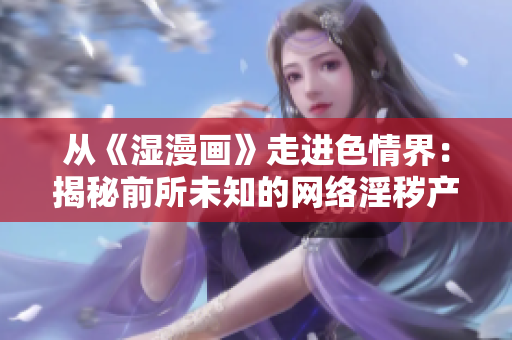 从《湿漫画》走进色情界：揭秘前所未知的网络淫秽产业