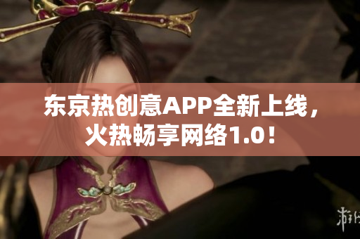 东京热创意APP全新上线，火热畅享网络1.0！
