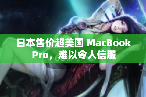 日本售价超美国 MacBook Pro，难以令人信服