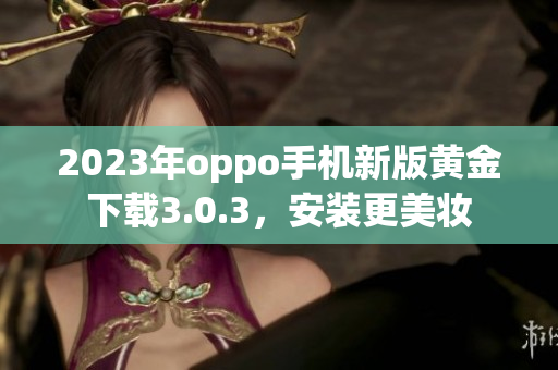 2023年oppo手机新版黄金下载3.0.3，安装更美妆
