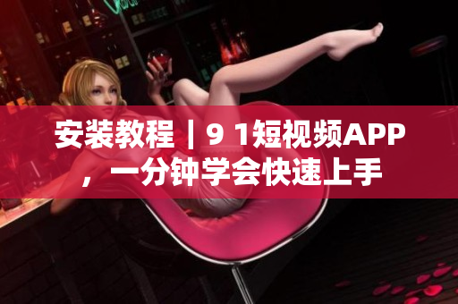 安装教程｜9 1短视频APP，一分钟学会快速上手