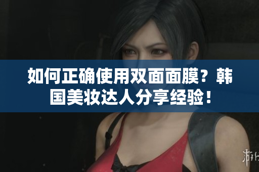 如何正确使用双面面膜？韩国美妆达人分享经验！