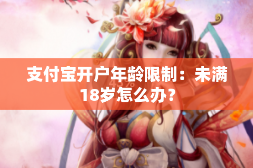 支付宝开户年龄限制：未满18岁怎么办？