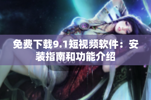 免费下载9.1短视频软件：安装指南和功能介绍