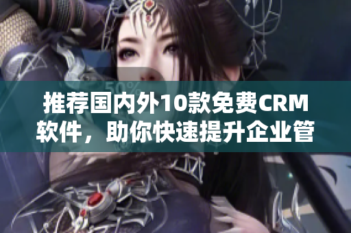 推荐国内外10款免费CRM软件，助你快速提升企业管理能力