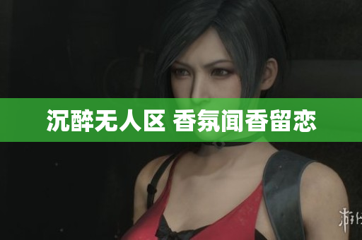 沉醉无人区 香氛闻香留恋