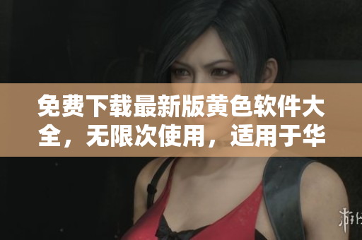 免费下载最新版黄色软件大全，无限次使用，适用于华为与苹果设备。