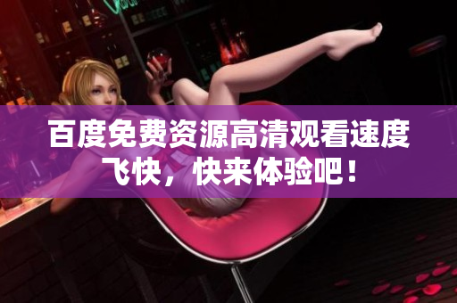 百度免费资源高清观看速度飞快，快来体验吧！