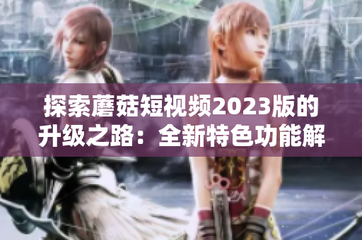 探索蘑菇短视频2023版的升级之路：全新特色功能解析