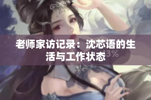 老师家访记录：沈芯语的生活与工作状态