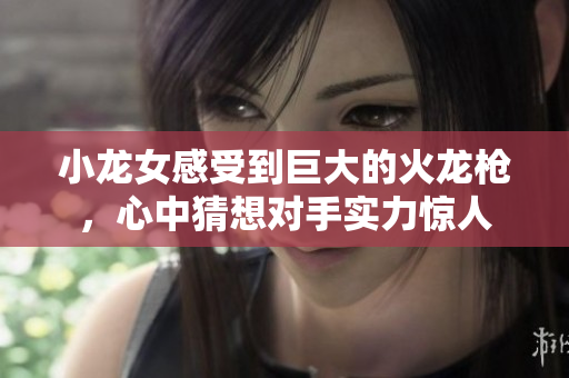 小龙女感受到巨大的火龙枪，心中猜想对手实力惊人