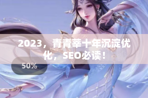 2023，青青莘十年沉淀优化，SEO必读！