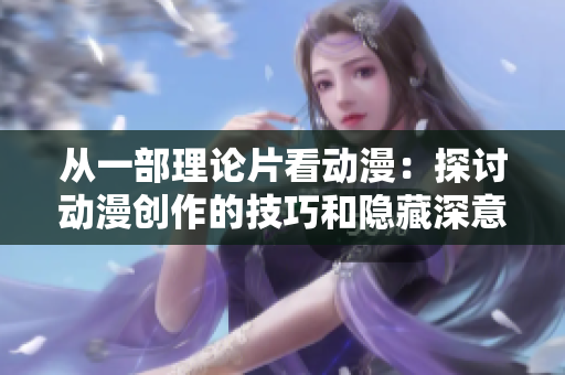 从一部理论片看动漫：探讨动漫创作的技巧和隐藏深意