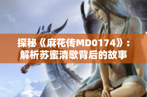 探秘《麻花传MD0174》：解析苏蜜清歌背后的故事