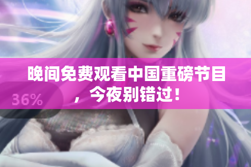 晚间免费观看中国重磅节目，今夜别错过！