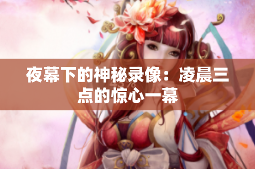 夜幕下的神秘录像：凌晨三点的惊心一幕