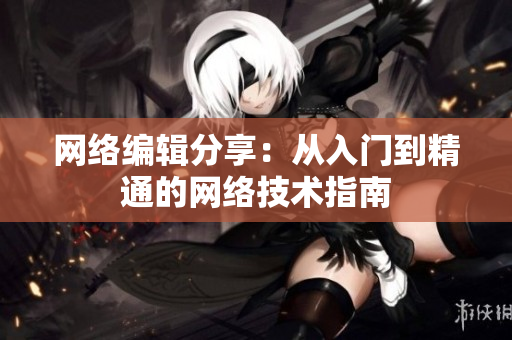 网络编辑分享：从入门到精通的网络技术指南