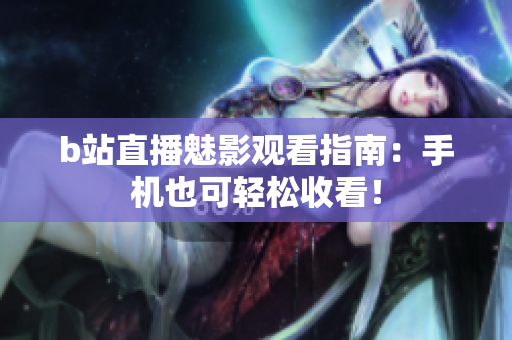 b站直播魅影观看指南：手机也可轻松收看！