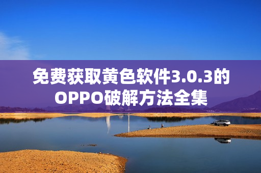 免费获取黄色软件3.0.3的OPPO破解方法全集