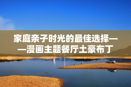家庭亲子时光的最佳选择——漫画主题餐厅土豪布丁