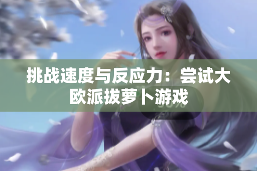 挑战速度与反应力：尝试大欧派拔萝卜游戏