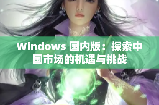 Windows 国内版：探索中国市场的机遇与挑战