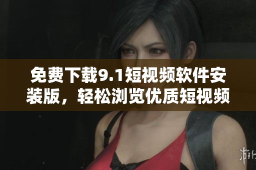 免费下载9.1短视频软件安装版，轻松浏览优质短视频内容