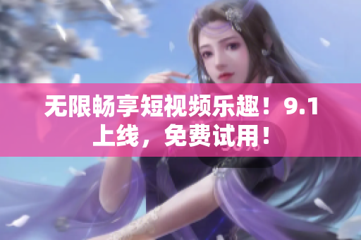 无限畅享短视频乐趣！9.1上线，免费试用！