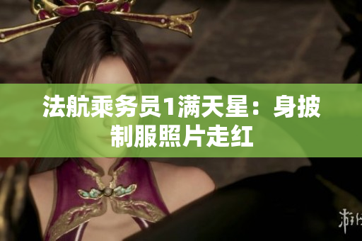 法航乘务员1满天星：身披制服照片走红