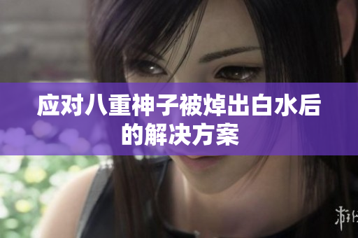 应对八重神子被焯出白水后的解决方案