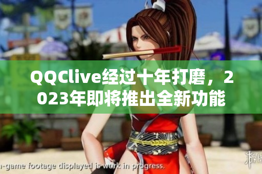 QQClive经过十年打磨，2023年即将推出全新功能