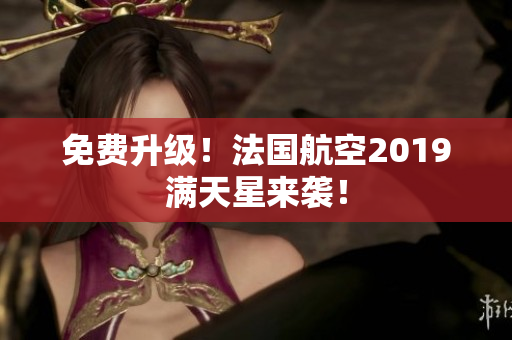 免费升级！法国航空2019满天星来袭！