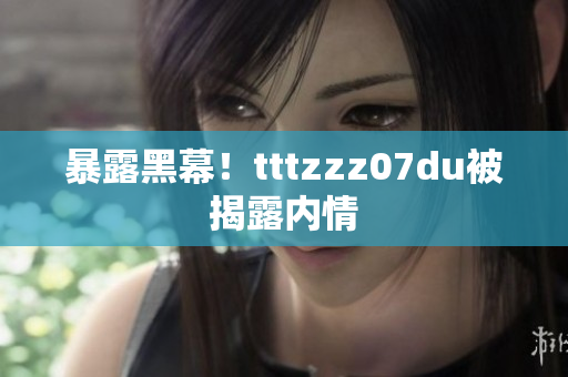 暴露黑幕！tttzzz07du被揭露内情