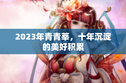 2023年青青莘，十年沉淀的美好积累