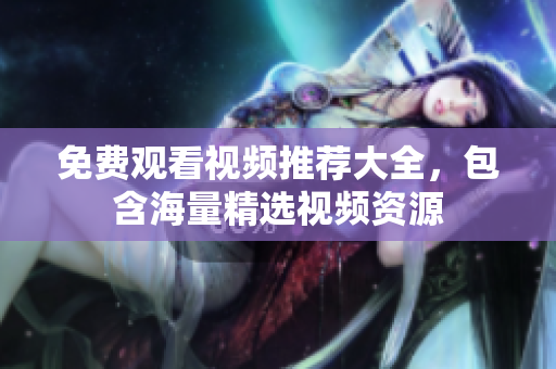 免费观看视频推荐大全，包含海量精选视频资源