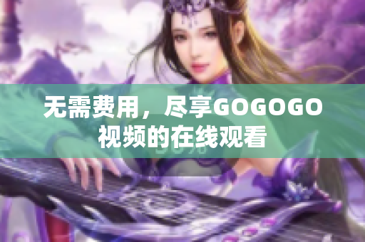 无需费用，尽享GOGOGO视频的在线观看