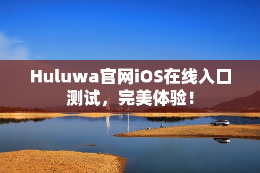 Huluwa官网iOS在线入口测试，完美体验！