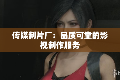 传媒制片厂：品质可靠的影视制作服务