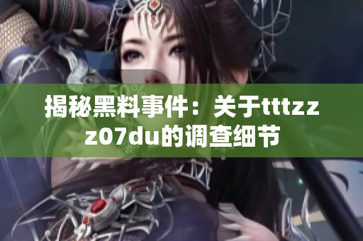 揭秘黑料事件：关于tttzzz07du的调查细节