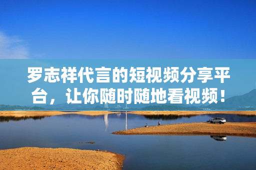 罗志祥代言的短视频分享平台，让你随时随地看视频！