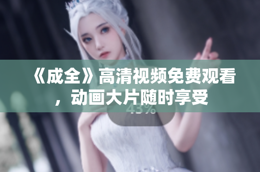 《成全》高清视频免费观看，动画大片随时享受