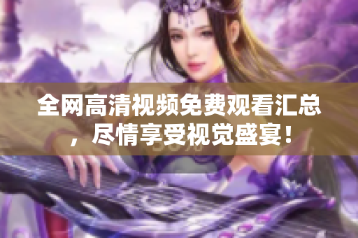 全网高清视频免费观看汇总，尽情享受视觉盛宴！