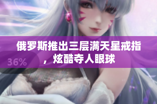 俄罗斯推出三层满天星戒指，炫酷夺人眼球