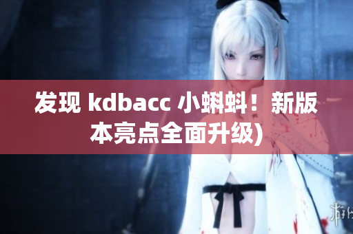 发现 kdbacc 小蝌蚪！新版本亮点全面升级)